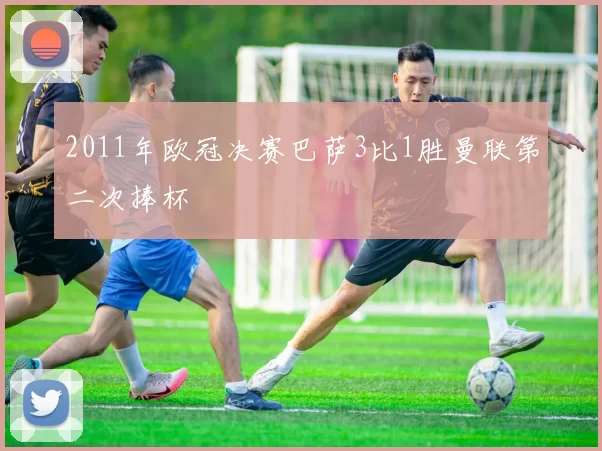 2011年欧冠决赛巴萨3比1胜曼联第二次捧杯