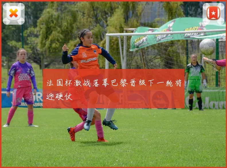 法国杯激战落幕巴黎晋级下一轮将迎硬仗