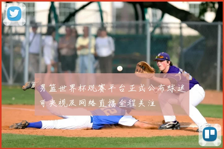 男篮世界杯观赛平台正式公布球迷可央视及网络直播全程关注