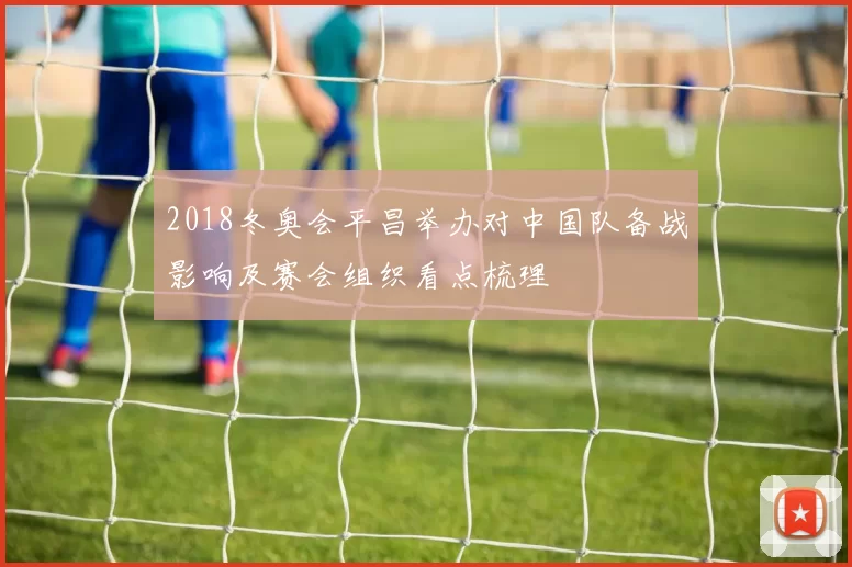 2018冬奥会平昌举办对中国队备战影响及赛会组织看点梳理