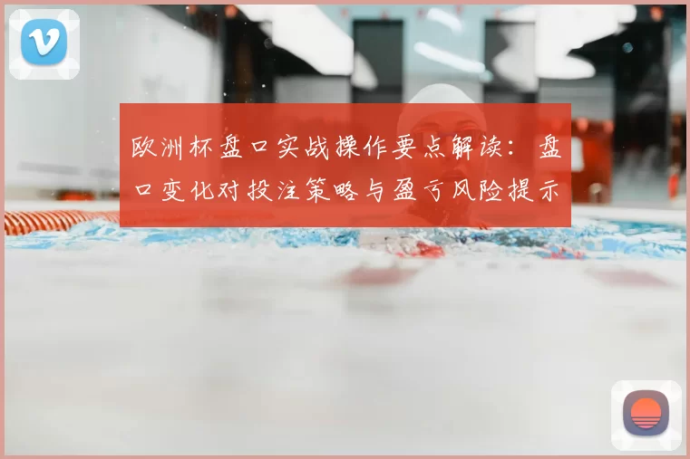 欧洲杯盘口实战操作要点解读：盘口变化对投注策略与盈亏风险提示