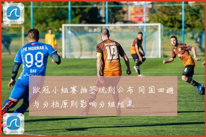 欧冠小组赛抽签规则公布 同国回避与分档原则影响分组结果