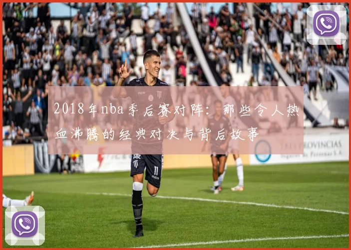 2018年nba季后赛对阵：那些令人热血沸腾的经典对决与背后故事