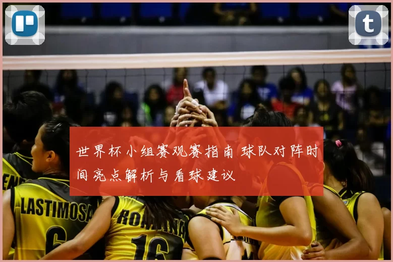 世界杯小组赛观赛指南 球队对阵时间亮点解析与看球建议
