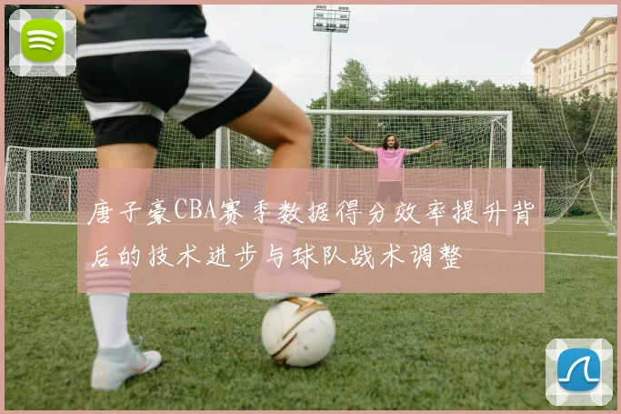 唐子豪CBA赛季数据得分效率提升背后的技术进步与球队战术调整