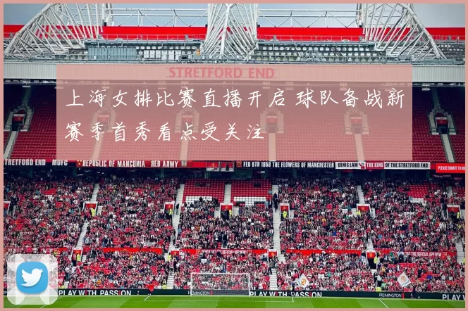 上海女排比赛直播开启 球队备战新赛季首秀看点受关注