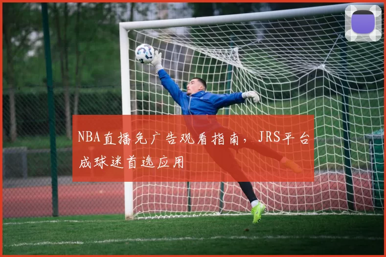 NBA直播免广告观看指南,JRS平台成球迷首选应用