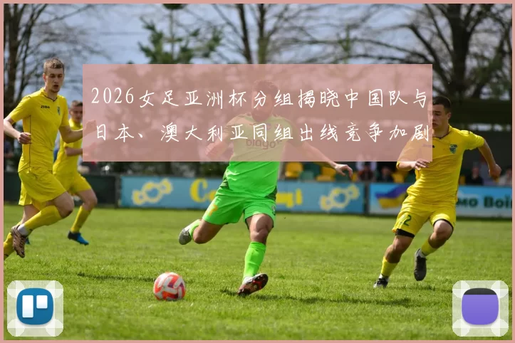 2026女足亚洲杯分组揭晓中国队与日本、澳大利亚同组出线竞争加剧