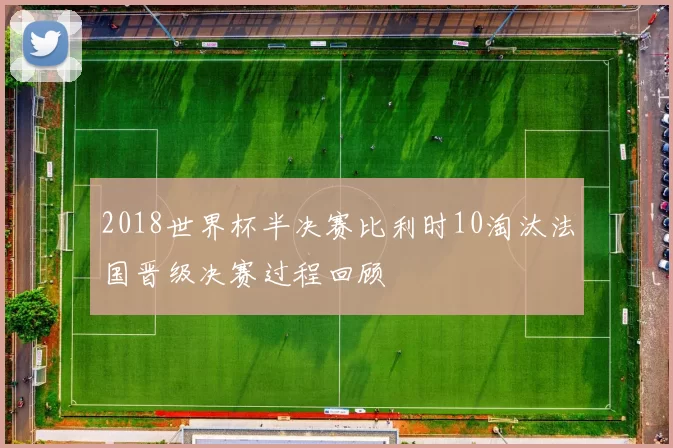 2018世界杯半决赛比利时10淘汰法国晋级决赛过程回顾