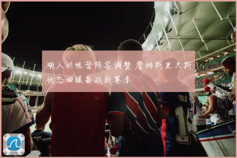 湖人训练营阵容调整 詹姆斯里夫斯状态回暖备战新赛季