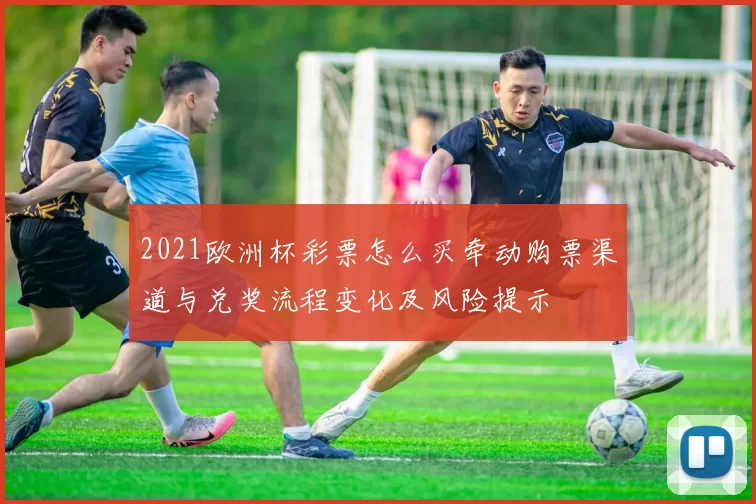 2021欧洲杯彩票怎么买牵动购票渠道与兑奖流程变化及风险提示