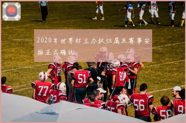 2020年世界杯主办权归属及赛事安排正式确认