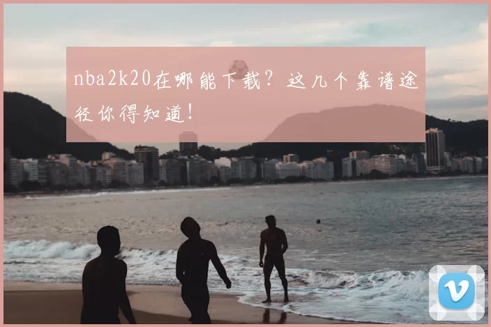nba2k20在哪能下载？这几个靠谱途径你得知道！