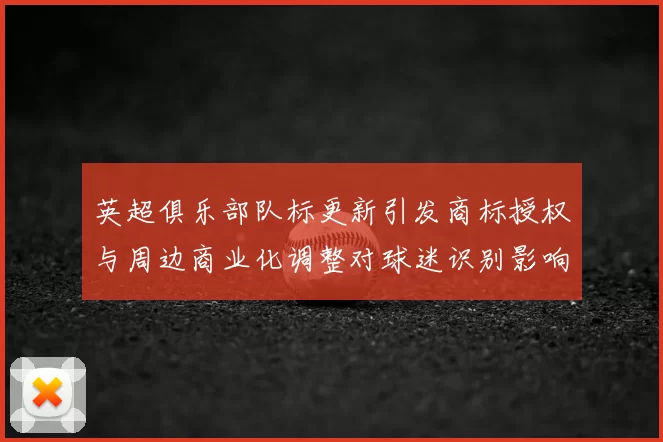 英超俱乐部队标更新引发商标授权与周边商业化调整对球迷识别影响
