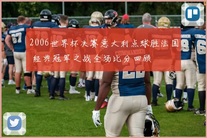 2006世界杯决赛意大利点球胜法国 经典冠军之战全场比分回顾