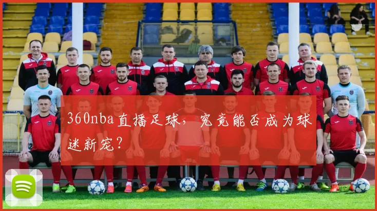 360nba直播足球,究竟能否成为球迷新宠?