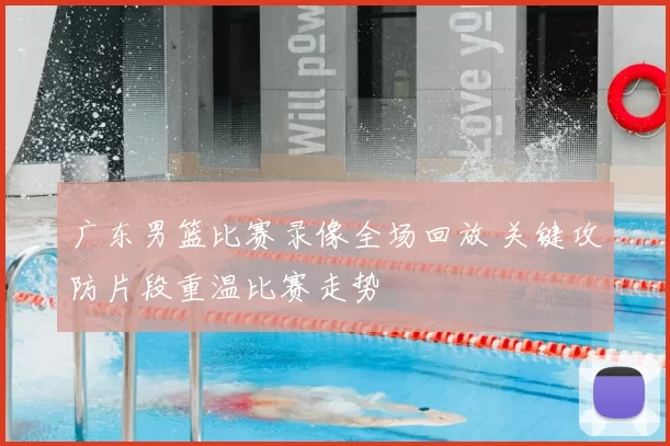 广东男篮比赛录像全场回放 关键攻防片段重温比赛走势