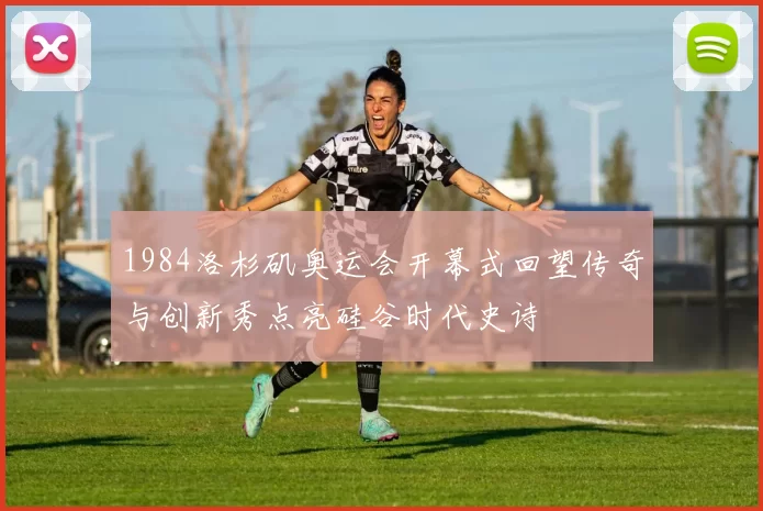 1984洛杉矶奥运会开幕式回望传奇与创新秀点亮硅谷时代史诗