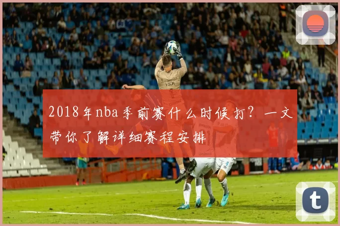 2018年nba季前赛什么时候打?一文带你了解详细赛程安排