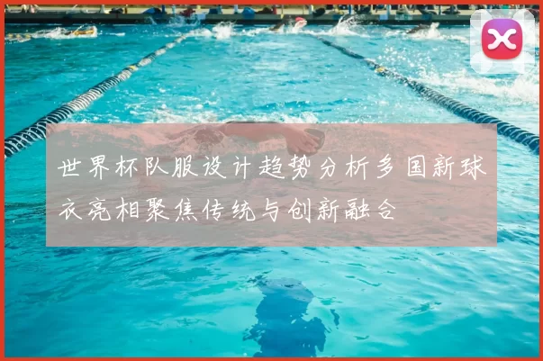 世界杯队服设计趋势分析多国新球衣亮相聚焦传统与创新融合