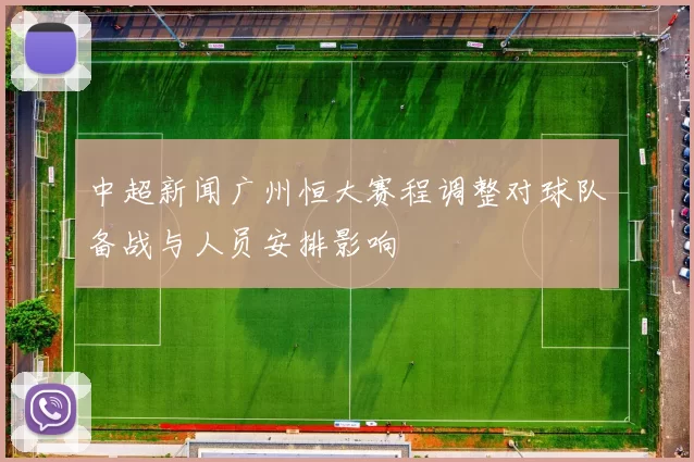 中超新闻广州恒大赛程调整对球队备战与人员安排影响