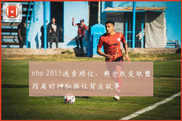 nba 2015选秀顺位，那些改变联盟格局的神秘排位背后故事