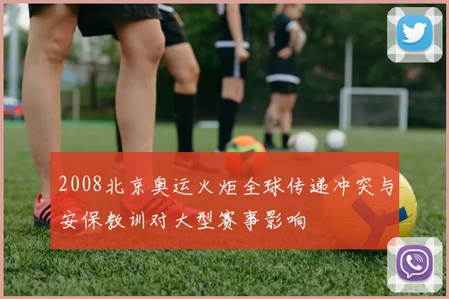 2008北京奥运火炬全球传递冲突与安保教训对大型赛事影响