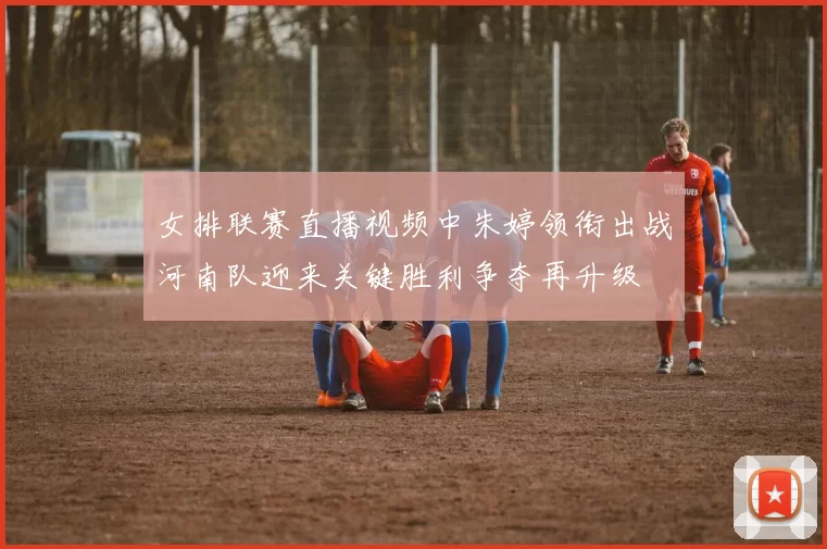 女排联赛直播视频中朱婷领衔出战河南队迎来关键胜利争夺再升级