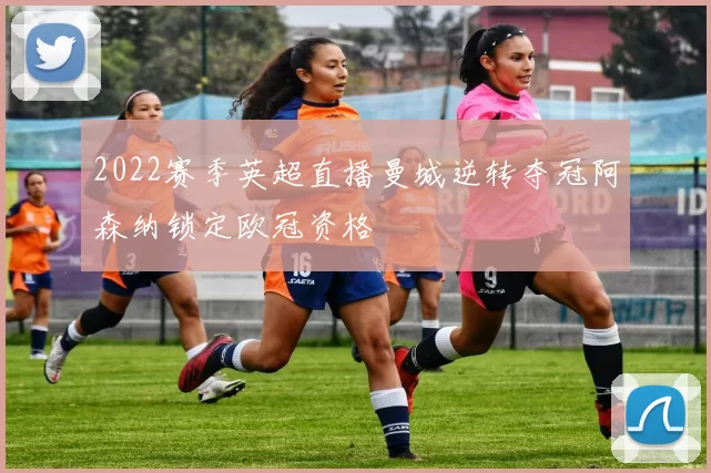 2022赛季英超直播曼城逆转夺冠阿森纳锁定欧冠资格