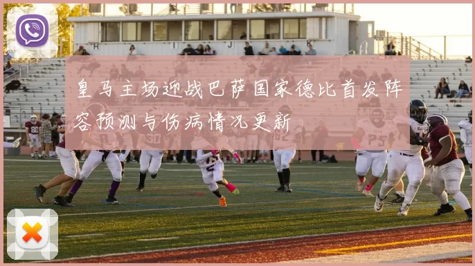 皇马主场迎战巴萨国家德比首发阵容预测与伤病情况更新