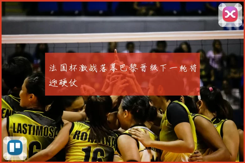 法国杯激战落幕巴黎晋级下一轮将迎硬仗