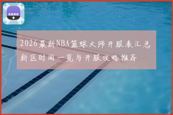 2026最新NBA篮球大师开服表汇总 新区时间一览与开服攻略推荐
