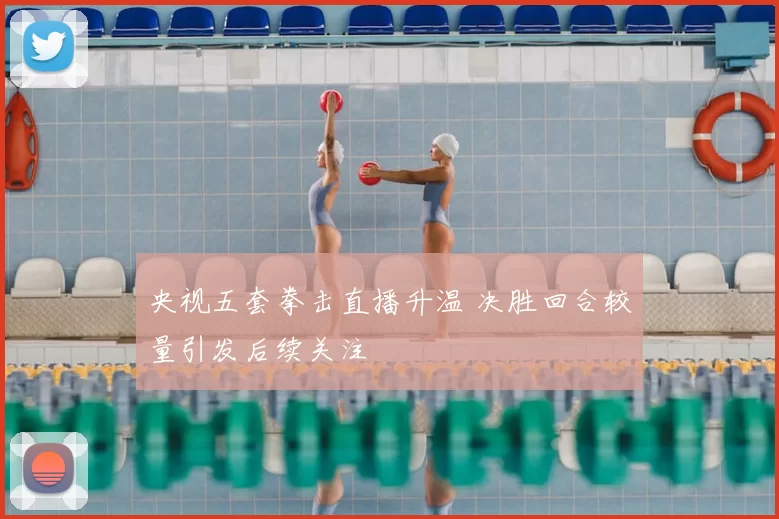 央视五套拳击直播升温 决胜回合较量引发后续关注