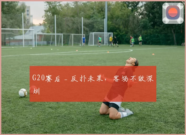 G20赛后 _ 反扑未果,客场不敌深圳