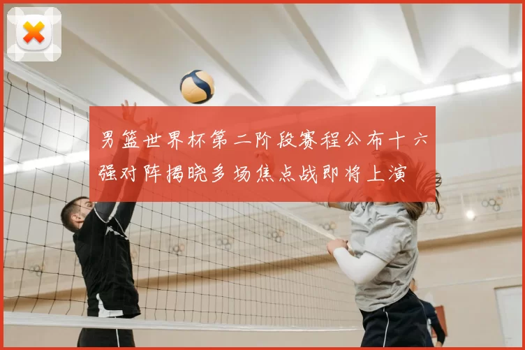 男篮世界杯第二阶段赛程公布十六强对阵揭晓多场焦点战即将上演