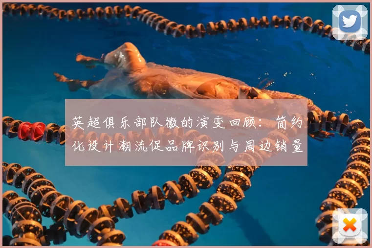 英超俱乐部队徽的演变回顾：简约化设计潮流促品牌识别与周边销量波动