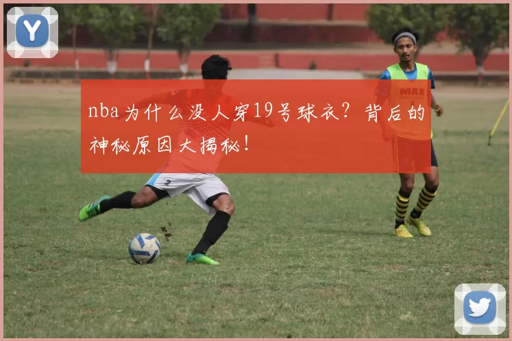 nba为什么没人穿19号球衣？背后的神秘原因大揭秘！