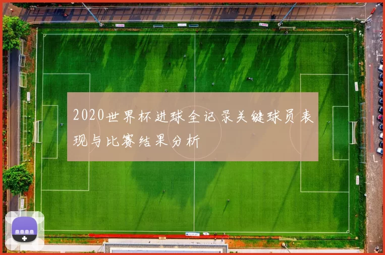 2020世界杯进球全记录关键球员表现与比赛结果分析