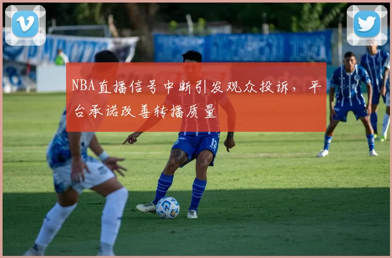 NBA直播信号中断引发观众投诉,平台承诺改善转播质量