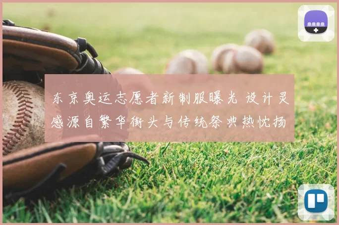 东京奥运志愿者新制服曝光 设计灵感源自繁华街头与传统祭典热忱扬