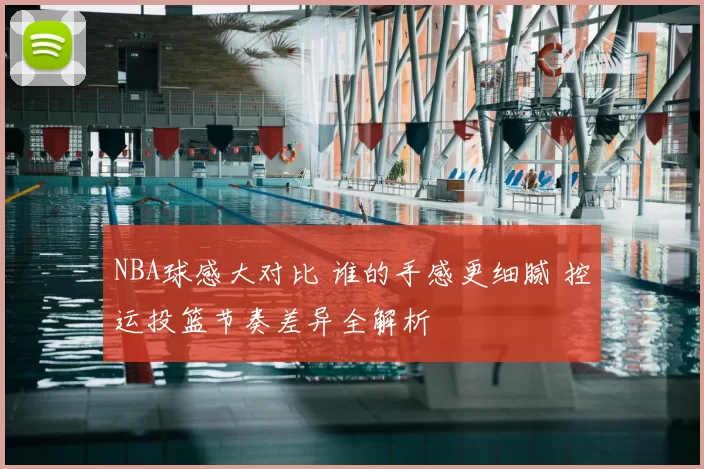 NBA球感大对比 谁的手感更细腻 控运投篮节奏差异全解析