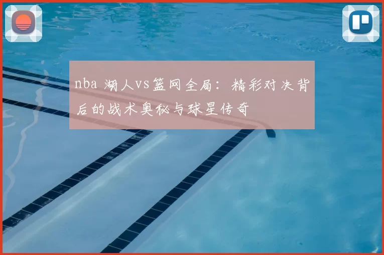 nba 湖人vs篮网全局:精彩对决背后的战术奥秘与球星传奇