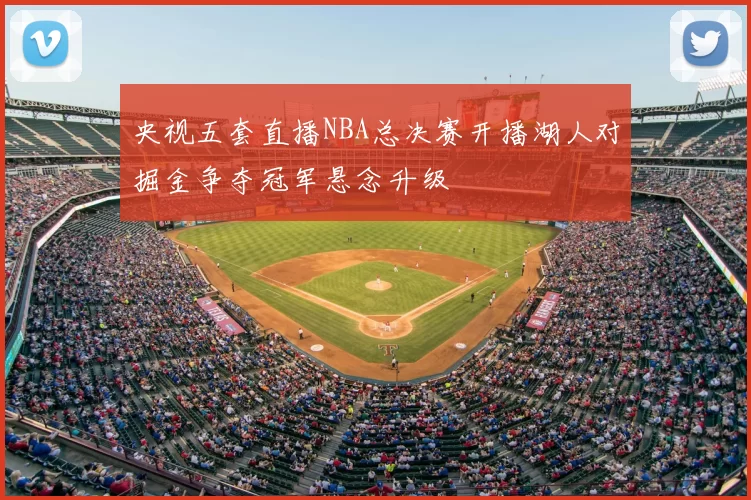 央视五套直播NBA总决赛开播湖人对掘金争夺冠军悬念升级