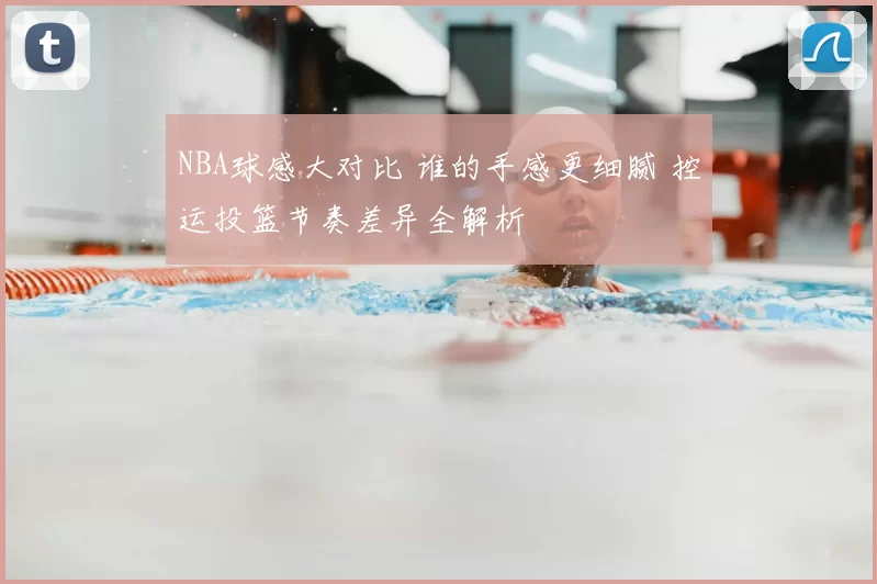 NBA球感大对比 谁的手感更细腻 控运投篮节奏差异全解析